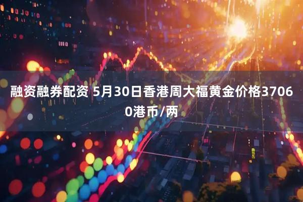 融资融券配资 5月30日香港周大福黄金价格37060港币/两