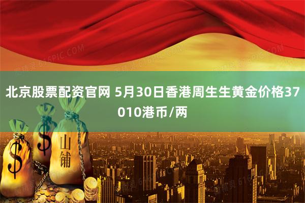 北京股票配资官网 5月30日香港周生生黄金价格37010港币/两