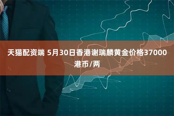 天猫配资端 5月30日香港谢瑞麟黄金价格37000港币/两