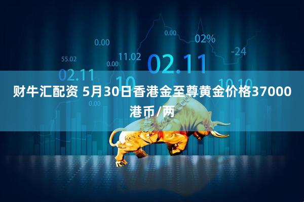 财牛汇配资 5月30日香港金至尊黄金价格37000港币/两