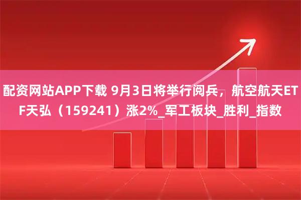 配资网站APP下载 9月3日将举行阅兵，航空航天ETF天弘（159241）涨2%_军工板块_胜利_指数