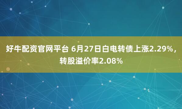 好牛配资官网平台 6月27日白电转债上涨2.29%，转股溢价率2.08%