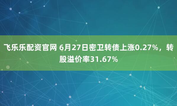 飞乐乐配资官网 6月27日密卫转债上涨0.27%，转股溢价率31.67%