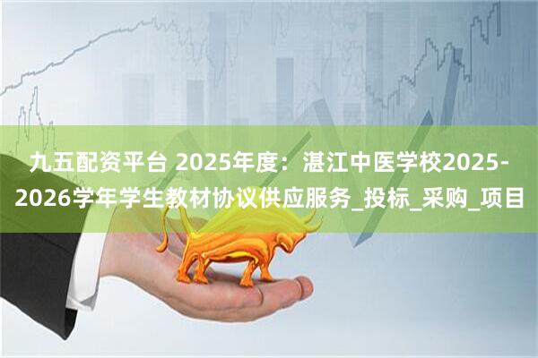 九五配资平台 2025年度：湛江中医学校2025-2026学年学生教材协议供应服务_投标_采购_项目