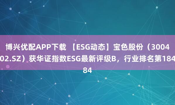 博兴优配APP下载 【ESG动态】宝色股份（300402.SZ）获华证指数ESG最新评级B，行业排名第184