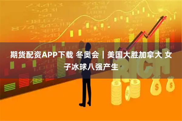 期货配资APP下载 冬奥会｜美国大胜加拿大 女子冰球八强产生