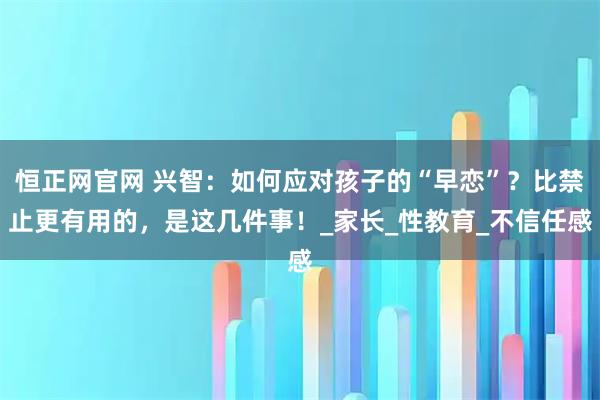 恒正网官网 兴智：如何应对孩子的“早恋”？比禁止更有用的，是这几件事！_家长_性教育_不信任感