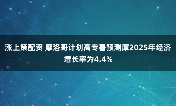 涨上策配资 摩洛哥计划高专署预测摩2025年经济增长率为4.4%