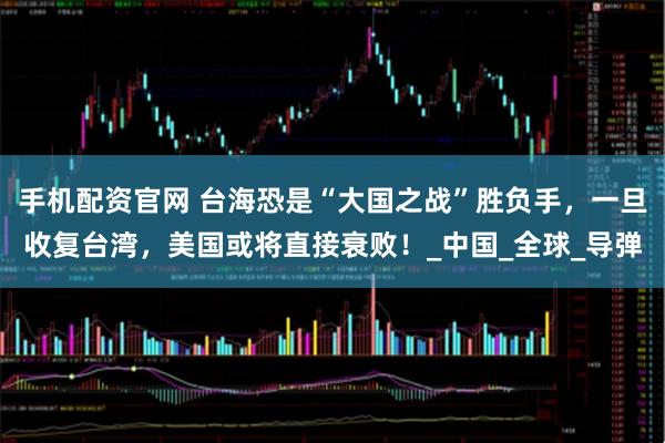 手机配资官网 台海恐是“大国之战”胜负手，一旦收复台湾，美国或将直接衰败！_中国_全球_导弹