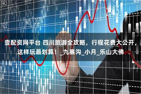 壹配资网平台 四川旅游全攻略，行程花费大公开，这样玩最划算！_九寨沟_小月_乐山大佛