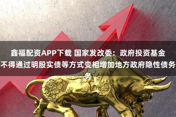 鑫福配资APP下载 国家发改委：政府投资基金不得通过明股实债等方式变相增加地方政府隐性债务