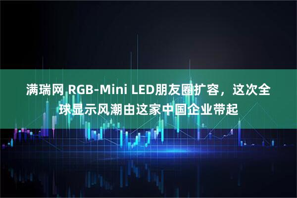 满瑞网 RGB-Mini LED朋友圈扩容，这次全球显示风潮由这家中国企业带起