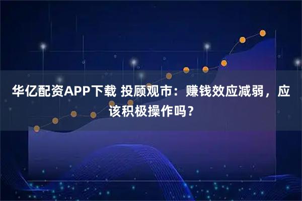 华亿配资APP下载 投顾观市：赚钱效应减弱，应该积极操作吗？