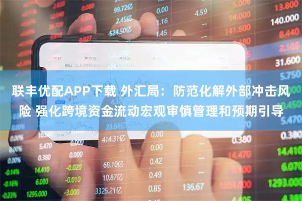 联丰优配APP下载 外汇局：防范化解外部冲击风险 强化跨境资金流动宏观审慎管理和预期引导
