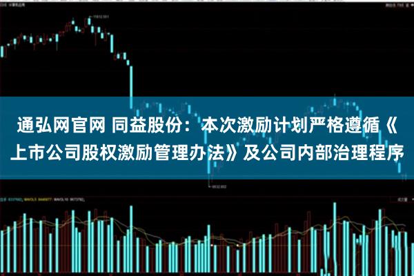 通弘网官网 同益股份：本次激励计划严格遵循《上市公司股权激励管理办法》及公司内部治理程序