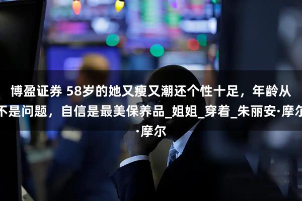 博盈证券 58岁的她又瘦又潮还个性十足，年龄从不是问题，自信是最美保养品_姐姐_穿着_朱丽安·摩尔