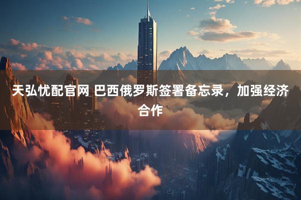 天弘忧配官网 巴西俄罗斯签署备忘录，加强经济合作