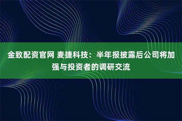 金致配资官网 麦捷科技：半年报披露后公司将加强与投资者的调研交流