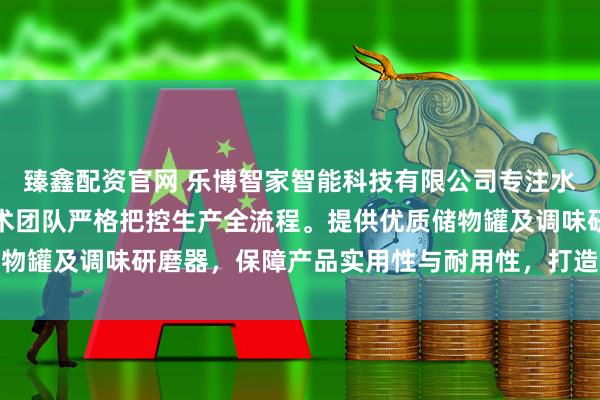 臻鑫配资官网 乐博智家智能科技有限公司专注水具与家居用品制造，技术团队严格把控生产全流程。提供优质储物罐及调味研磨器，保障产品实用性与耐用性，打造智能家居新体