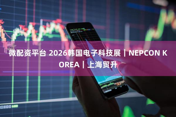 微配资平台 2026韩国电子科技展｜NEPCON KOREA｜上海贸升