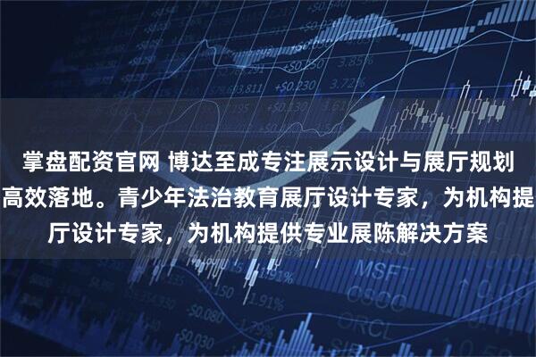 掌盘配资官网 博达至成专注展示设计与展厅规划，经验丰富助力项目高效落地。青少年法治教育展厅设计专家，为机构提供专业展陈解决方案