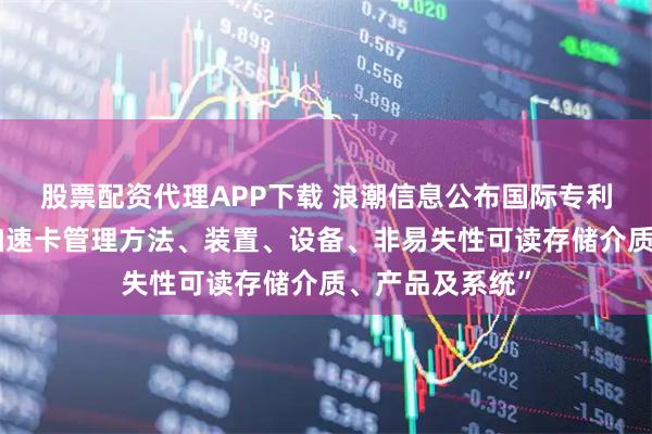 股票配资代理APP下载 浪潮信息公布国际专利申请：“一种加速卡管理方法、装置、设备、非易失性可读存储介质、产品及系统”