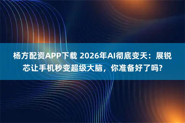杨方配资APP下载 2026年AI彻底变天：展锐芯让手机秒变超级大脑，你准备好了吗?