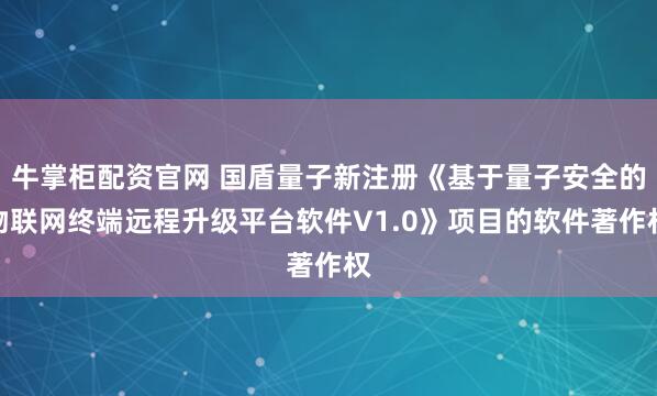 牛掌柜配资官网 国盾量子新注册《基于量子安全的物联网终端远程升级平台软件V1.0》项目的软件著作权