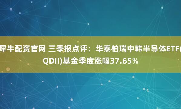 犀牛配资官网 三季报点评:华泰柏瑞中韩半导体ETF(QDII)基金季度涨幅37.65%