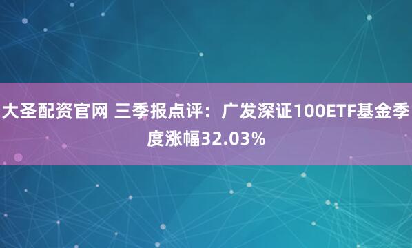 大圣配资官网 三季报点评:广发深证100ETF基金季度涨幅32.03%