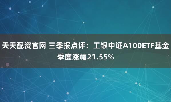 天天配资官网 三季报点评:工银中证A100ETF基金季度涨幅21.55%