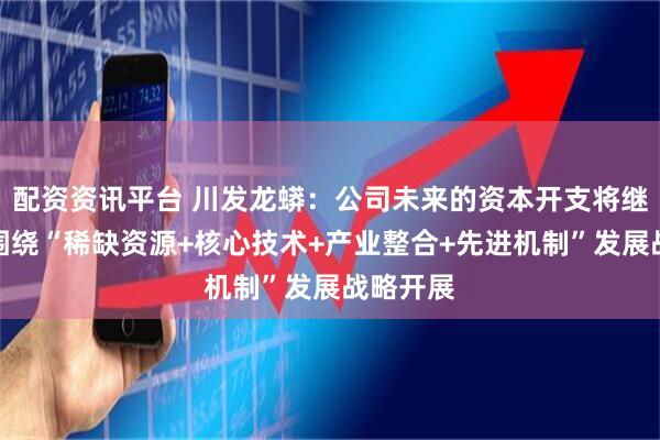 配资资讯平台 川发龙蟒:公司未来的资本开支将继续紧密围绕“稀缺资源+核心技术+产业整合+先进机制”发展战略开展